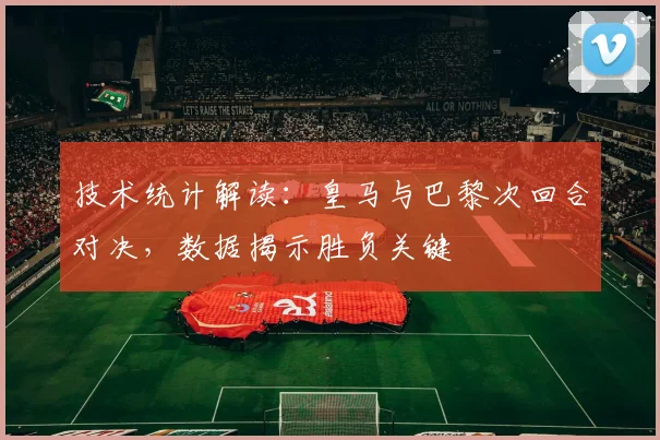 技术统计解读：皇马与巴黎次回合对决，数据揭示胜负关键