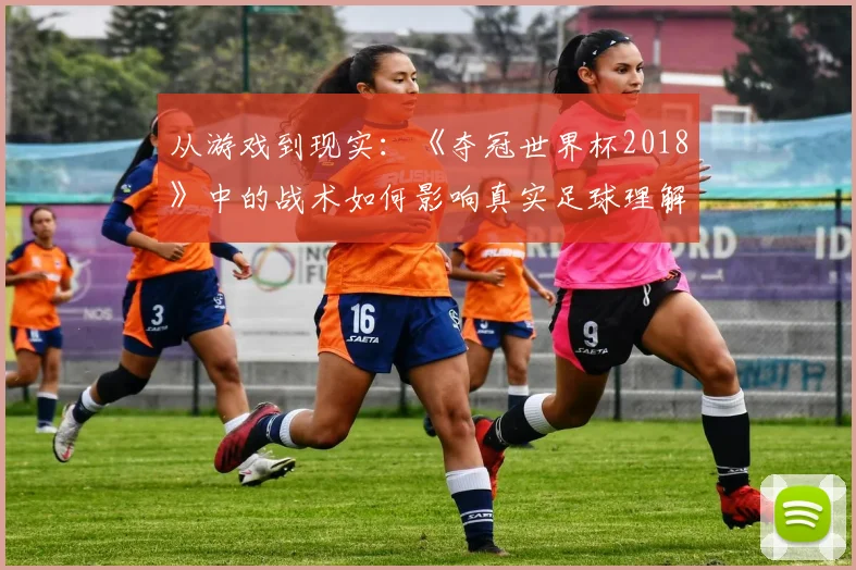 从游戏到现实：《夺冠世界杯2018》中的战术如何影响真实足球理解？