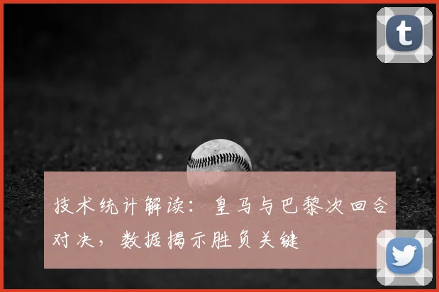 技术统计解读：皇马与巴黎次回合对决，数据揭示胜负关键