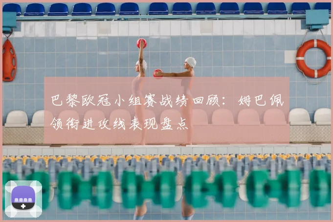 巴黎欧冠小组赛战绩回顾：姆巴佩领衔进攻线表现盘点