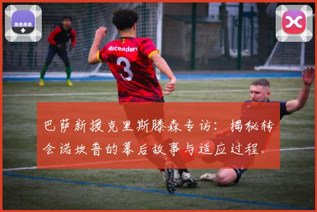 巴萨新援克里斯滕森专访：揭秘转会诺坎普的幕后故事与适应过程。