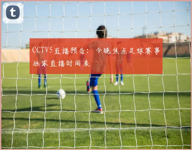 CCTV5直播预告：今晚焦点足球赛事独家直播时间表
