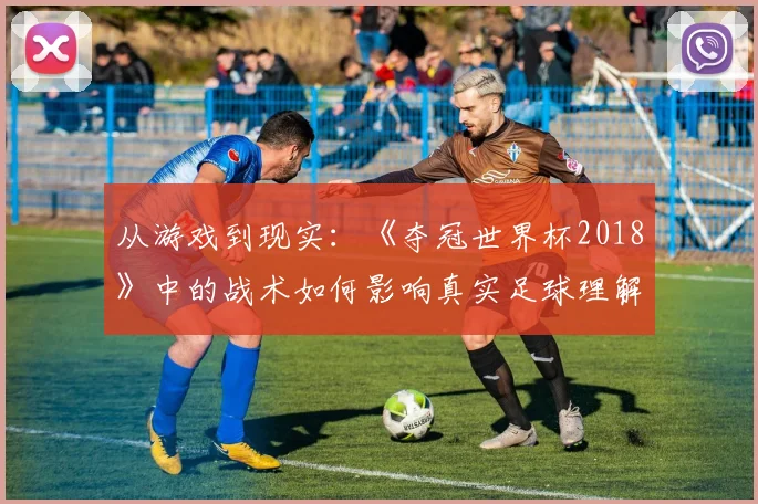 从游戏到现实：《夺冠世界杯2018》中的战术如何影响真实足球理解？
