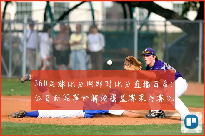 360足球比分网即时比分直播百度：体育新闻事件解读覆盖赛果与赛况影响看点