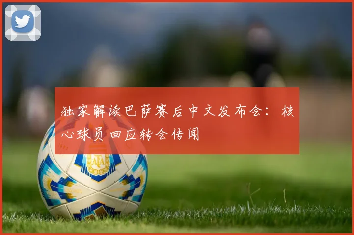 独家解读巴萨赛后中文发布会：核心球员回应转会传闻