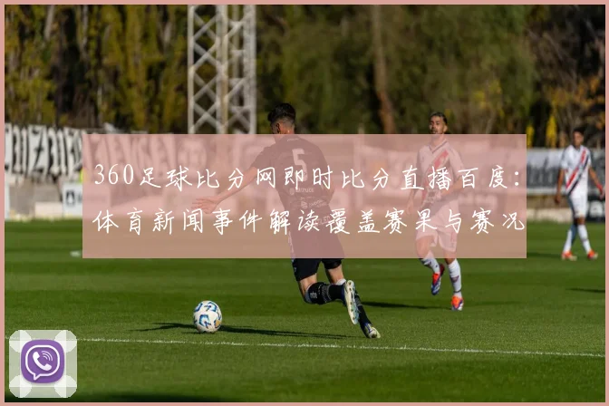 360足球比分网即时比分直播百度：体育新闻事件解读覆盖赛果与赛况影响看点