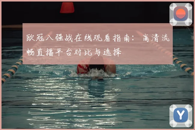 欧冠八强战在线观看指南：高清流畅直播平台对比与选择