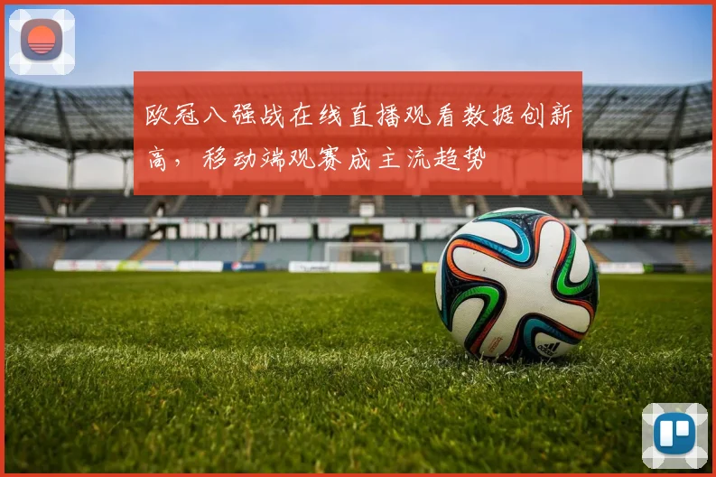 欧冠八强战在线直播观看数据创新高，移动端观赛成主流趋势